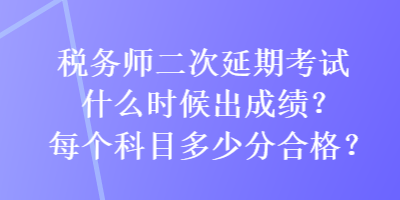 稅務師二次延期考試什么時候出成績？每個科目多少分合格？