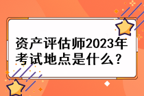 資產(chǎn)評(píng)估師2023年考試地點(diǎn)是什么？