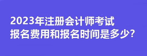 2023年注冊會計師考試報名費用和報名時間是多少？