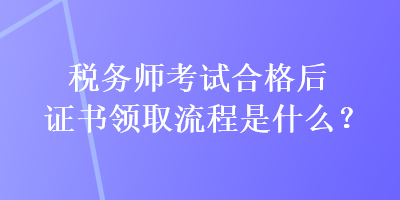 稅務(wù)師考試合格后證書(shū)領(lǐng)取流程是什么？