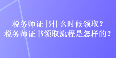 稅務(wù)師證書什么時(shí)候領(lǐng)??？稅務(wù)師證書領(lǐng)取流程是怎樣的？