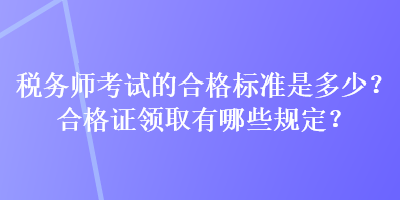 稅務(wù)師考試的合格標(biāo)準(zhǔn)是多少？合格證領(lǐng)取有哪些規(guī)定？