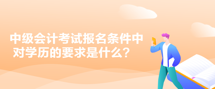 中級會計考試報名條件中對學歷的要求是什么？