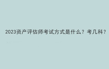 2023資產(chǎn)評估師考試方式是什么？考幾科？