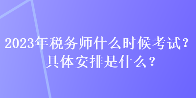 2023年稅務(wù)師什么時(shí)候考試？具體安排是什么？