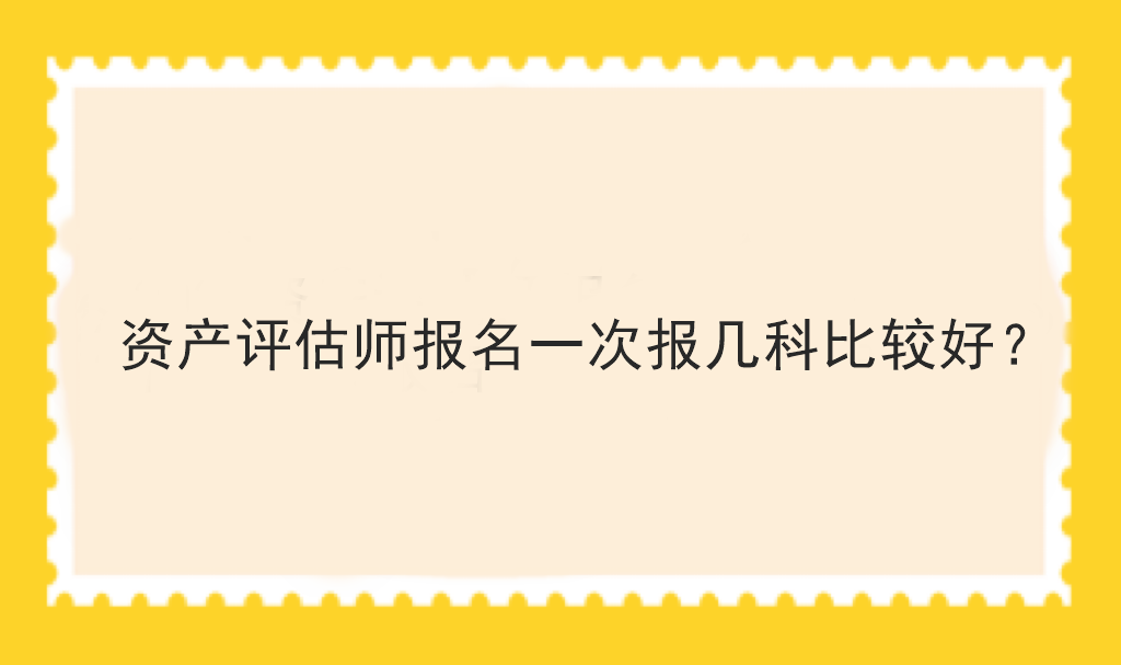 資產(chǎn)評估師報名一次報幾科比較好？