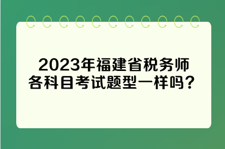 2023年福建省稅務(wù)師各科目考試題型一樣嗎？