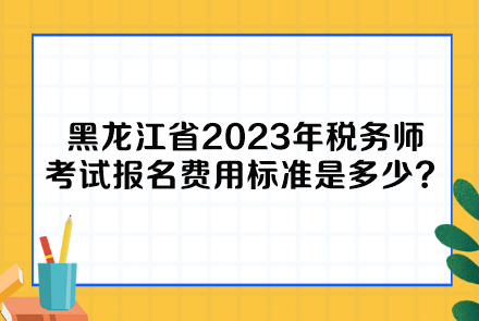 黑龍江省2023年稅務(wù)師考試報名費(fèi)用標(biāo)準(zhǔn)是多少呢？