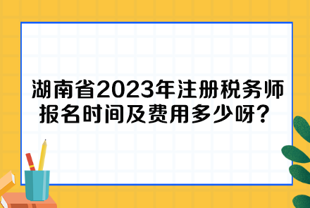 湖南省2023年注冊稅務師報名時間及費用多少呀？