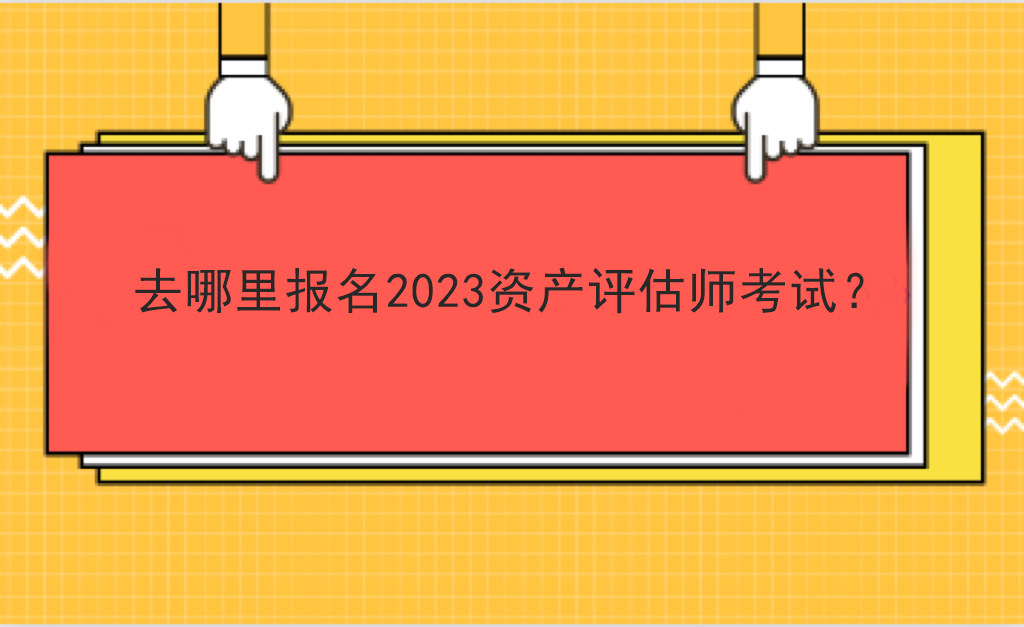 去哪里報(bào)名2023資產(chǎn)評(píng)估師考試？