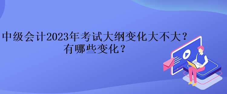 中級會計2023年考試大綱變化大不大？有哪些變化？