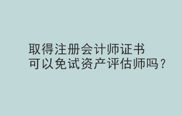 取得注冊會計師證書可以免試資產(chǎn)評估師嗎？