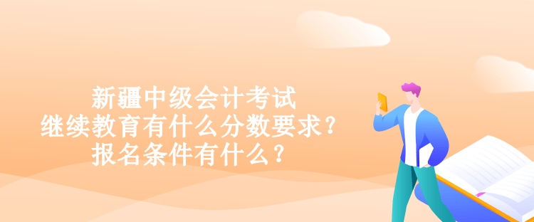 新疆中級(jí)會(huì)計(jì)考試?yán)^續(xù)教育有什么分?jǐn)?shù)要求？報(bào)名條件有什么？