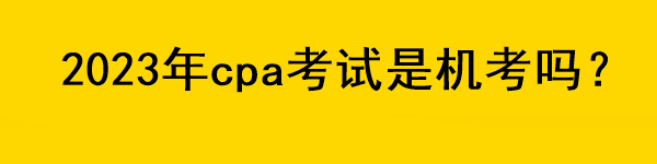 2023年cpa考試是機(jī)考嗎？