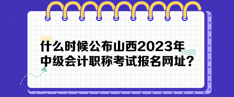 什么時(shí)候公布山西2023年中級(jí)會(huì)計(jì)職稱考試報(bào)名網(wǎng)址？