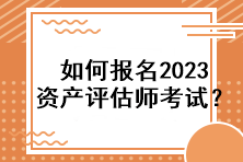 如何報(bào)名2023資產(chǎn)評(píng)估師考試？