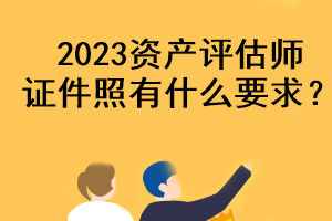 2023資產(chǎn)評估師證件照有什么要求？