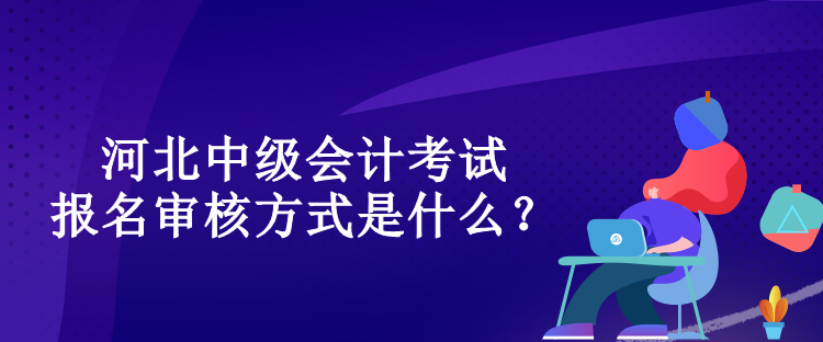 河北中級(jí)會(huì)計(jì)考試報(bào)名審核方式是什么？