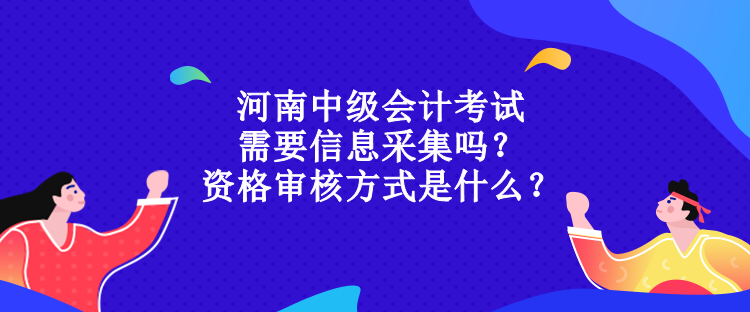 河南中級(jí)會(huì)計(jì)考試需要信息采集嗎？資格審核方式是什么？