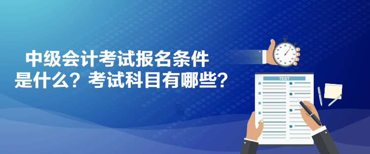 中級會計考試報名條件是什么？考試科目有哪些？