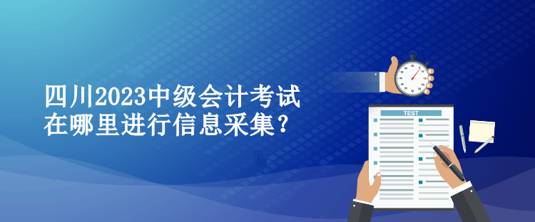 四川2023中級會計考試在哪里進行信息采集？