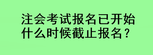 注會考試報名已開始 什么時候截止報名？