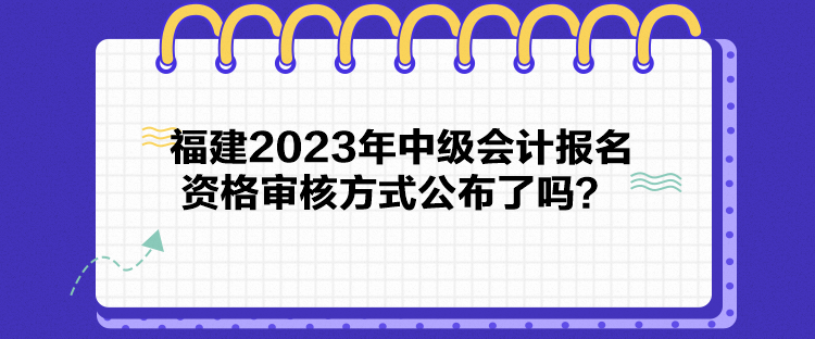 福建2023年中級(jí)會(huì)計(jì)報(bào)名資格審核方式公布了嗎？