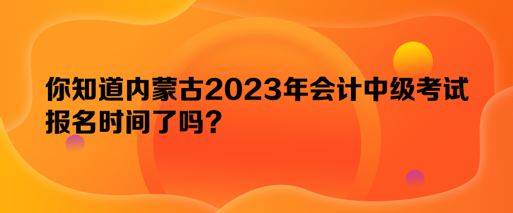 你知道內(nèi)蒙古2023年會(huì)計(jì)中級(jí)考試報(bào)名時(shí)間了嗎？