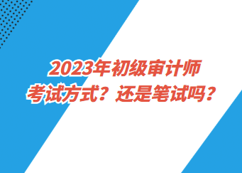 2023年初級(jí)審計(jì)師考試方式？還是筆試嗎？