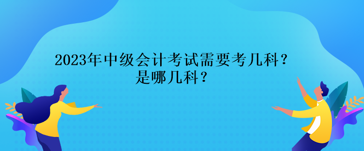 2023年中級會計考試需要考幾科？是哪幾科？