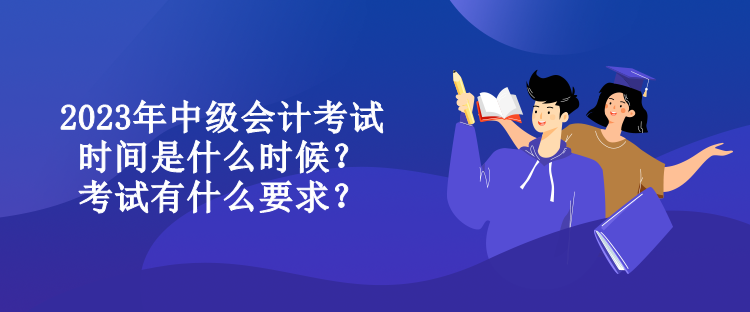 2023年中級會計(jì)考試時間是什么時候？考試有什么要求？