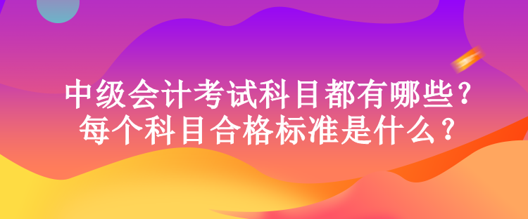 中級會計考試科目都有哪些？每個科目合格標準是什么？