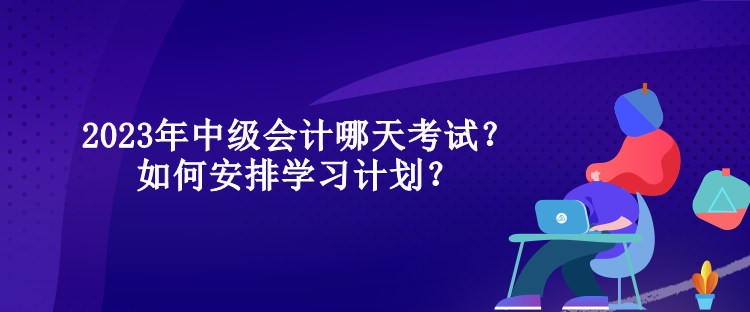 2023年中級會(huì)計(jì)哪天考試？如何安排學(xué)習(xí)計(jì)劃？