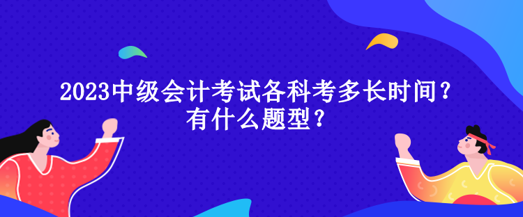 2023中級會計考試各科考多長時間？有什么題型？