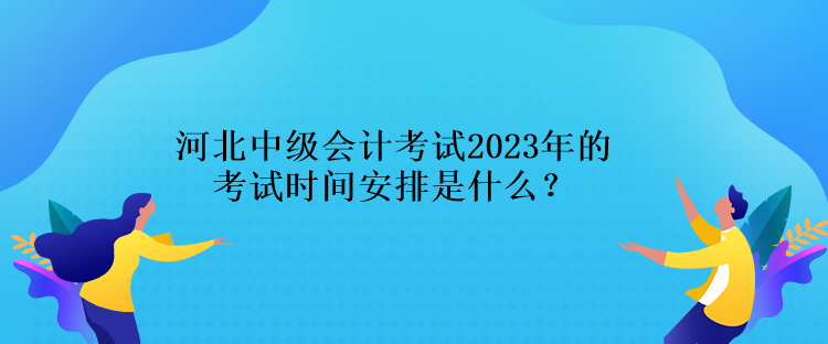 河北中級(jí)會(huì)計(jì)考試2023年的考試時(shí)間安排是什么？