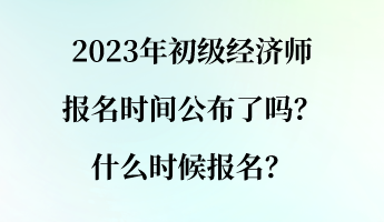 2023年初級(jí)經(jīng)濟(jì)師報(bào)名時(shí)間公布了嗎？什么時(shí)候報(bào)名？