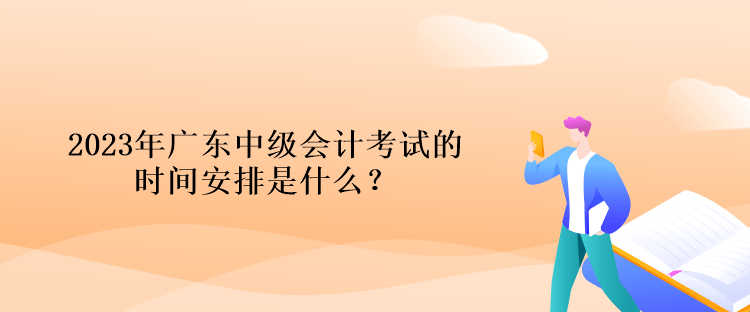 2023年廣東中級(jí)會(huì)計(jì)考試的時(shí)間安排是什么？