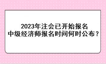 2023年注會已開始報(bào)名，中級經(jīng)濟(jì)師報(bào)名時間何時公布？