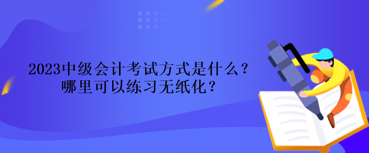 2023中級會計考試方式是什么？哪里可以練習(xí)無紙化？