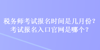 稅務(wù)師考試報(bào)名時(shí)間是幾月份？考試報(bào)名入口官網(wǎng)是哪個(gè)？