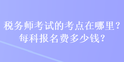 稅務(wù)師考試的考點(diǎn)在哪里？每科報(bào)名費(fèi)多少錢？