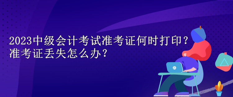 2023中級會計考試準(zhǔn)考證何時打??？準(zhǔn)考證丟失怎么辦？