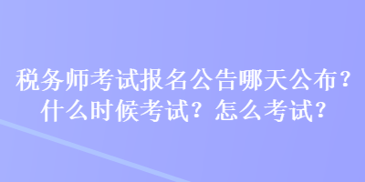 稅務(wù)師考試報名公告哪天公布？什么時候考試？怎么考試？