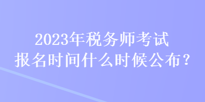 2023年稅務師考試報名時間什么時候公布？