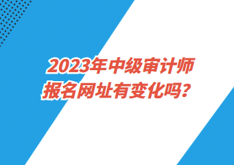 2023年中級審計師報名網(wǎng)址有變化嗎？