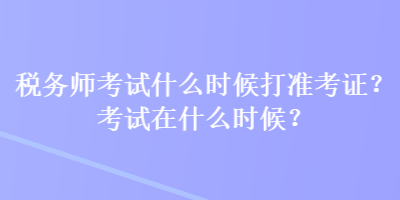 稅務(wù)師考試什么時候打準(zhǔn)考證？考試在什么時候？