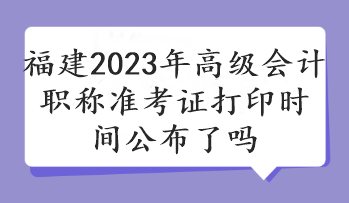 福建2023年高級會計職稱準(zhǔn)考證打印時間公布了嗎