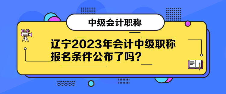 遼寧2023年會(huì)計(jì)中級(jí)職稱報(bào)名條件公布了嗎？