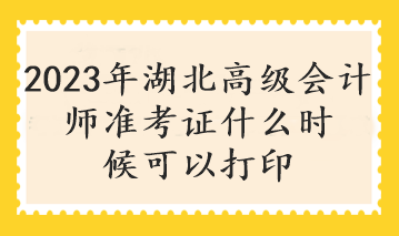 2023年湖北高級(jí)會(huì)計(jì)師準(zhǔn)考證什么時(shí)候可以打印