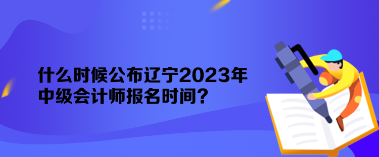 什么時(shí)候公布遼寧2023年中級(jí)會(huì)計(jì)師報(bào)名時(shí)間？